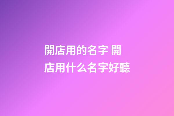 開店用的名字 開店用什么名字好聽-第1張-店鋪起名-玄機派